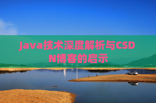Java技术深度解析与CSDN博客的启示 Java技术深度解析与CSDN博客的启示
