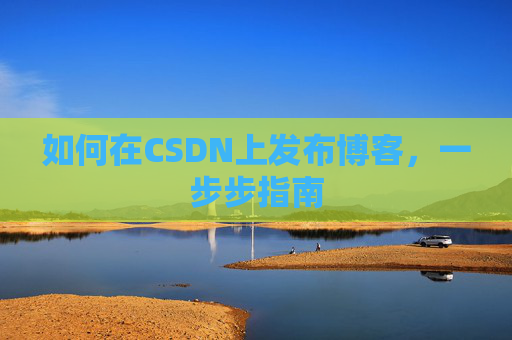 如何在CSDN上发布博客,一步步指南